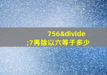 756÷7再除以六等于多少