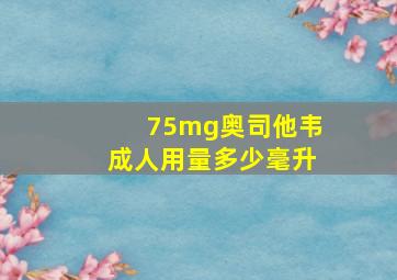 75mg奥司他韦成人用量多少毫升