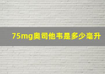 75mg奥司他韦是多少毫升