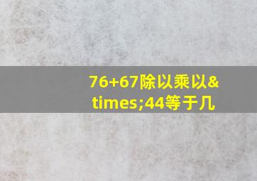 76+67除以乘以×44等于几