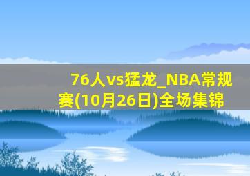 76人vs猛龙_NBA常规赛(10月26日)全场集锦