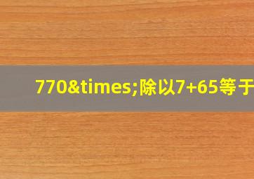 770×除以7+65等于几