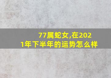 77属蛇女,在2021年下半年的运势怎么样