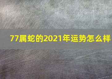 77属蛇的2021年运势怎么样