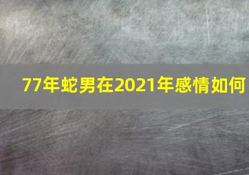 77年蛇男在2021年感情如何