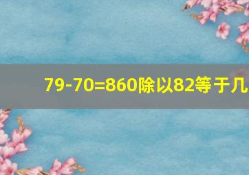 79-70=860除以82等于几