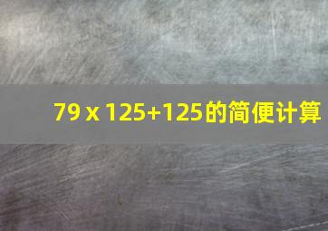 79ⅹ125+125的简便计算