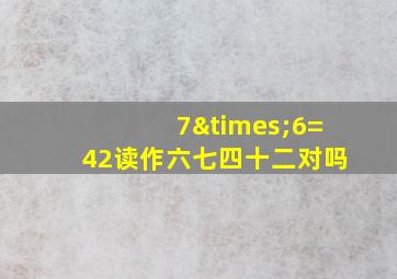 7×6=42读作六七四十二对吗