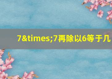 7×7再除以6等于几