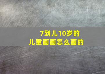 7到儿10岁的儿童画画怎么画的