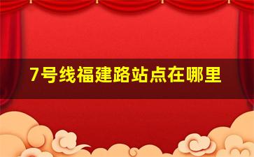 7号线福建路站点在哪里