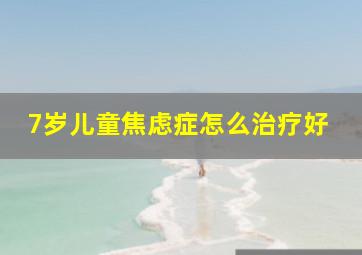 7岁儿童焦虑症怎么治疗好