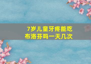 7岁儿童牙疼能吃布洛芬吗一天几次