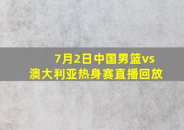 7月2日中国男篮vs澳大利亚热身赛直播回放