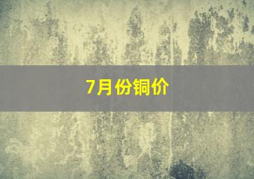 7月份铜价