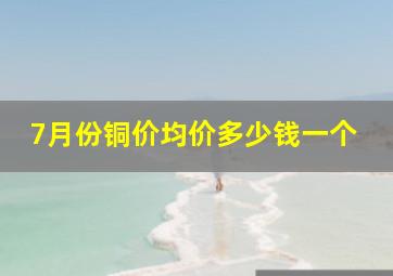 7月份铜价均价多少钱一个