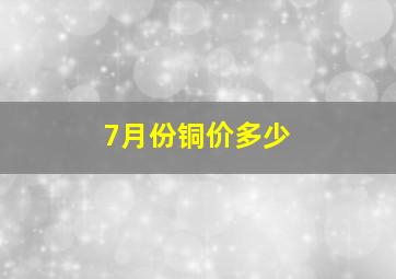 7月份铜价多少