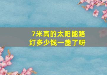 7米高的太阳能路灯多少钱一盏了呀