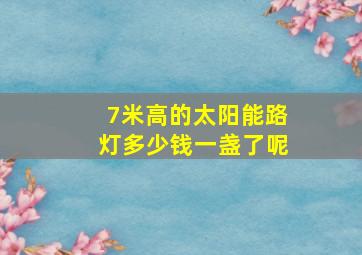 7米高的太阳能路灯多少钱一盏了呢