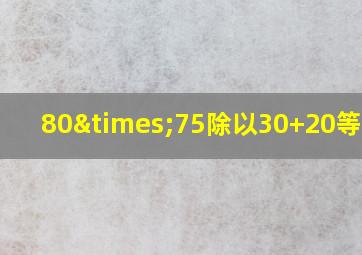 80×75除以30+20等于几