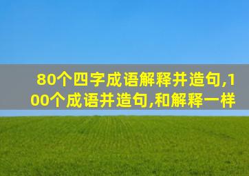 80个四字成语解释并造句,100个成语并造句,和解释一样