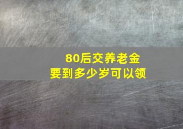 80后交养老金要到多少岁可以领