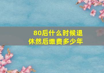 80后什么时候退休然后缴费多少年