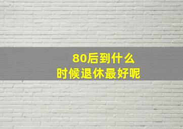 80后到什么时候退休最好呢