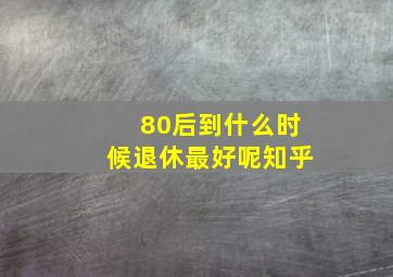 80后到什么时候退休最好呢知乎