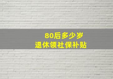 80后多少岁退休领社保补贴