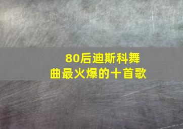 80后迪斯科舞曲最火爆的十首歌