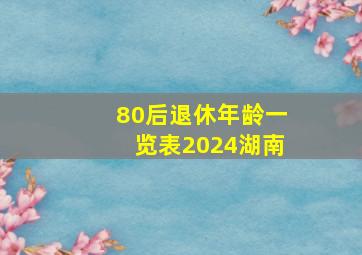 80后退休年龄一览表2024湖南