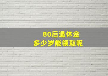 80后退休金多少岁能领取呢