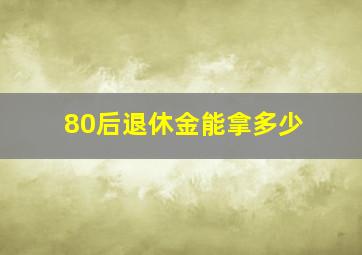 80后退休金能拿多少