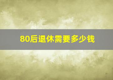 80后退休需要多少钱