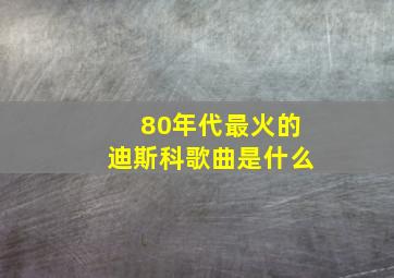 80年代最火的迪斯科歌曲是什么