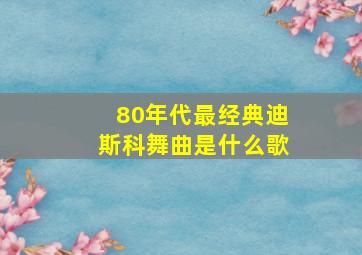 80年代最经典迪斯科舞曲是什么歌