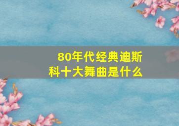 80年代经典迪斯科十大舞曲是什么