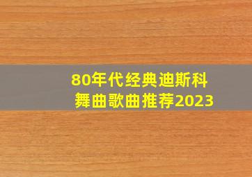 80年代经典迪斯科舞曲歌曲推荐2023