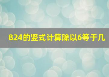 824的竖式计算除以6等于几