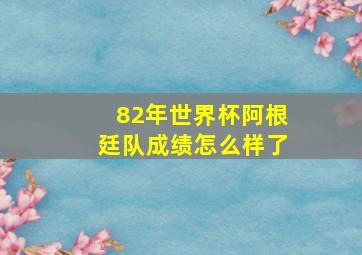 82年世界杯阿根廷队成绩怎么样了