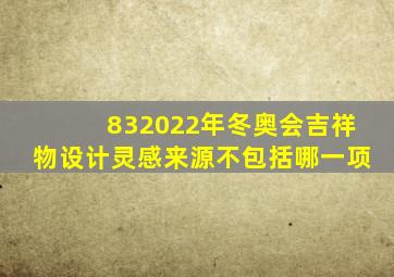 832022年冬奥会吉祥物设计灵感来源不包括哪一项