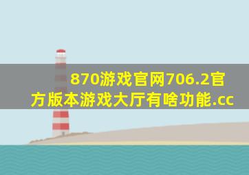 870游戏官网706.2官方版本游戏大厅有啥功能.cc