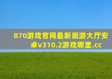 870游戏官网最新版游大厅安卓v310.2游戏哪里.cc