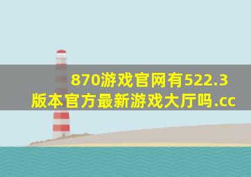 870游戏官网有522.3版本官方最新游戏大厅吗.cc