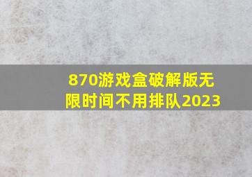 870游戏盒破解版无限时间不用排队2023