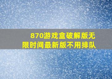 870游戏盒破解版无限时间最新版不用排队