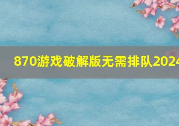 870游戏破解版无需排队2024