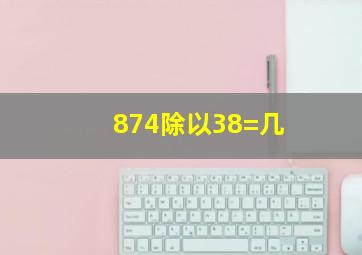 874除以38=几