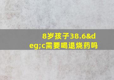 8岁孩子38.6°c需要喝退烧药吗